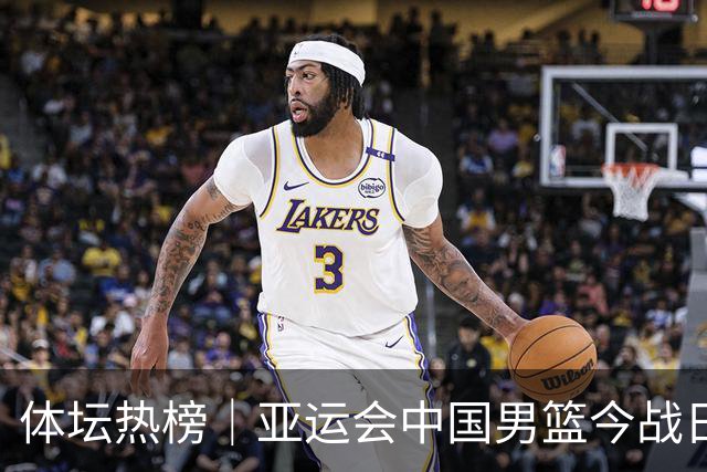 体坛热榜｜亚运会中国男篮今战日本，中国女篮世界排名降至第七