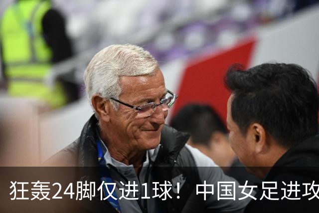 狂轰24脚仅进1球！中国女足进攻效率堪忧无缘亚运连胜